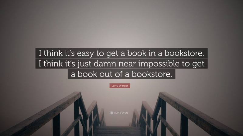 Larry Winget Quote: “I think it’s easy to get a book in a bookstore. I think it’s just damn near impossible to get a book out of a bookstore.”