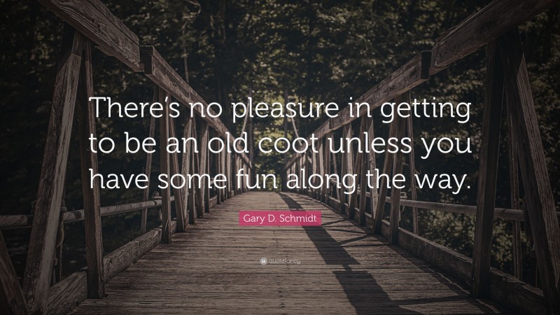 Gary D. Schmidt Quote: “There’s no pleasure in getting to be an old coot unless you have some fun along the way.”