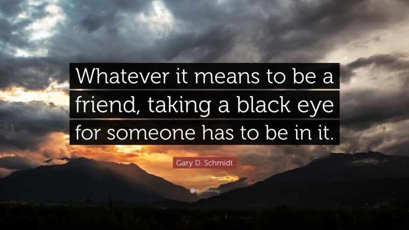 Gary D. Schmidt Quote: “Whatever it means to be a friend, taking a black eye for someone has to be in it.”
