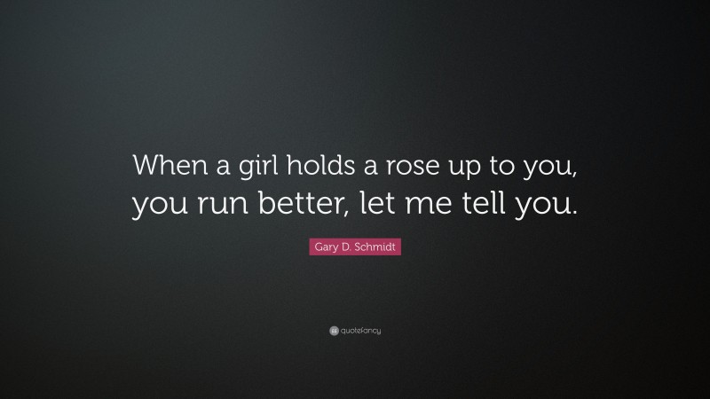 Gary D. Schmidt Quote: “When a girl holds a rose up to you, you run better, let me tell you.”