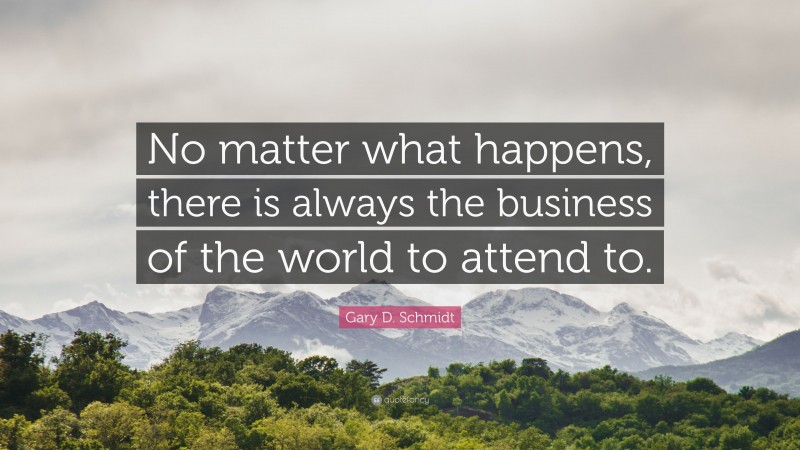 Gary D. Schmidt Quote: “No matter what happens, there is always the business of the world to attend to.”