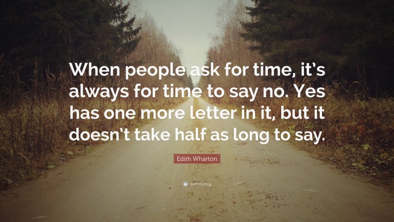 Edith Wharton Quote: “When people ask for time, it’s always for time to say no. Yes has one more letter in it, but it doesn’t take half as long to say.”