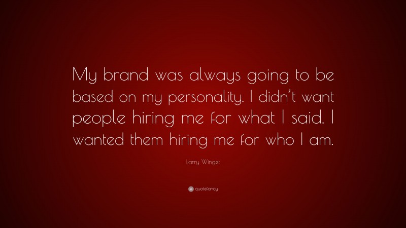 Larry Winget Quote: “My brand was always going to be based on my personality. I didn’t want people hiring me for what I said. I wanted them hiring me for who I am.”