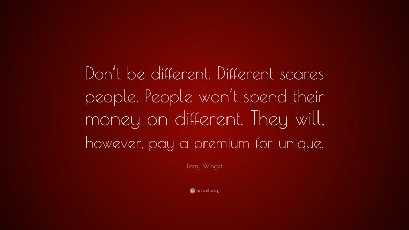 Larry Winget Quote: “Don’t be different. Different scares people. People won’t spend their money on different. They will, however, pay a premium for unique.”