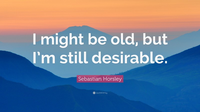 Sebastian Horsley Quote: “I might be old, but I’m still desirable.”