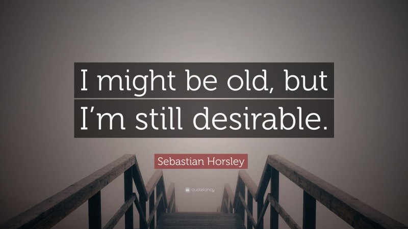 Sebastian Horsley Quote: “I might be old, but I’m still desirable.”