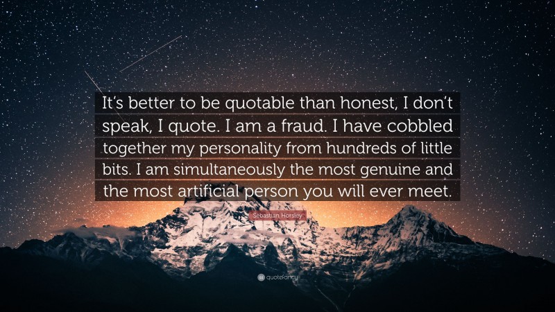 Sebastian Horsley Quote: “It’s better to be quotable than honest, I don’t speak, I quote. I am a fraud. I have cobbled together my personality from hundreds of little bits. I am simultaneously the most genuine and the most artificial person you will ever meet.”