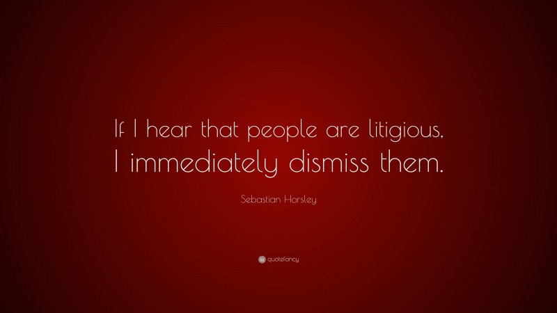 Sebastian Horsley Quote: “If I hear that people are litigious, I immediately dismiss them.”