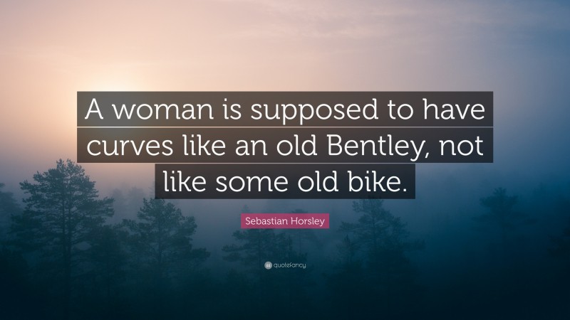 Sebastian Horsley Quote: “A woman is supposed to have curves like an old Bentley, not like some old bike.”