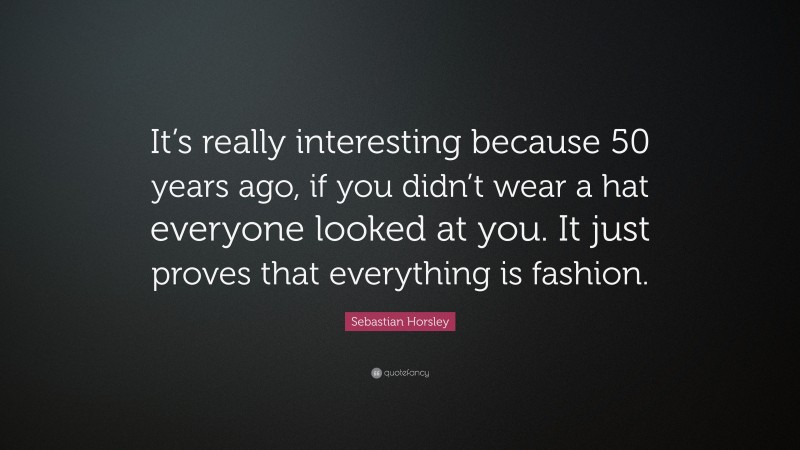 Sebastian Horsley Quote: “It’s really interesting because 50 years ago, if you didn’t wear a hat everyone looked at you. It just proves that everything is fashion.”