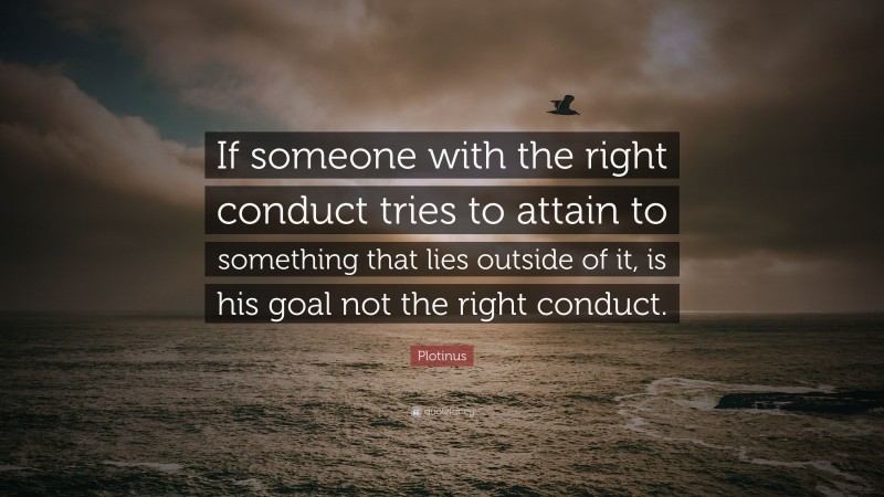 Plotinus Quote: “If someone with the right conduct tries to attain to something that lies outside of it, is his goal not the right conduct.”