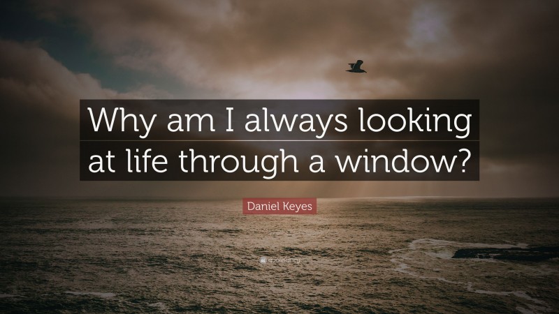 Daniel Keyes Quote: “Why am I always looking at life through a window?”