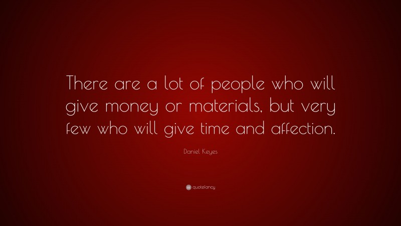 Daniel Keyes Quote: “There are a lot of people who will give money or materials, but very few who will give time and affection.”