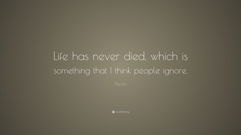 Tao Lin Quote: “Life has never died, which is something that I think people ignore.”