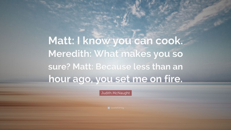Judith McNaught Quote: “Matt: I know you can cook. Meredith: What makes you so sure? Matt: Because less than an hour ago, you set me on fire.”