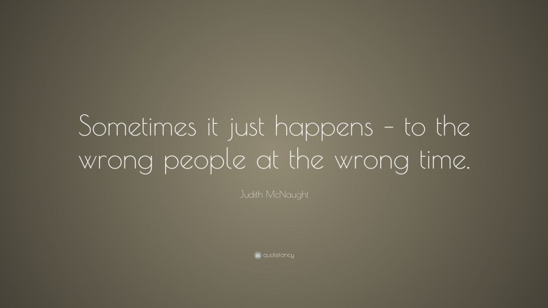 Judith McNaught Quote: “Sometimes it just happens – to the wrong people at the wrong time.”