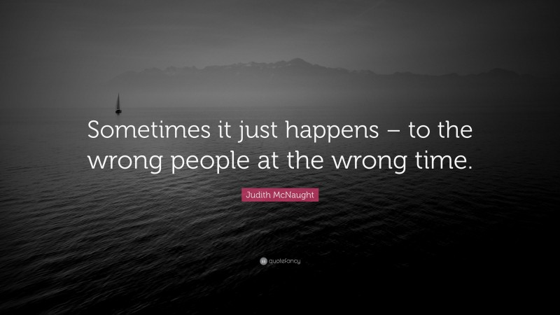 Judith McNaught Quote: “Sometimes it just happens – to the wrong people at the wrong time.”