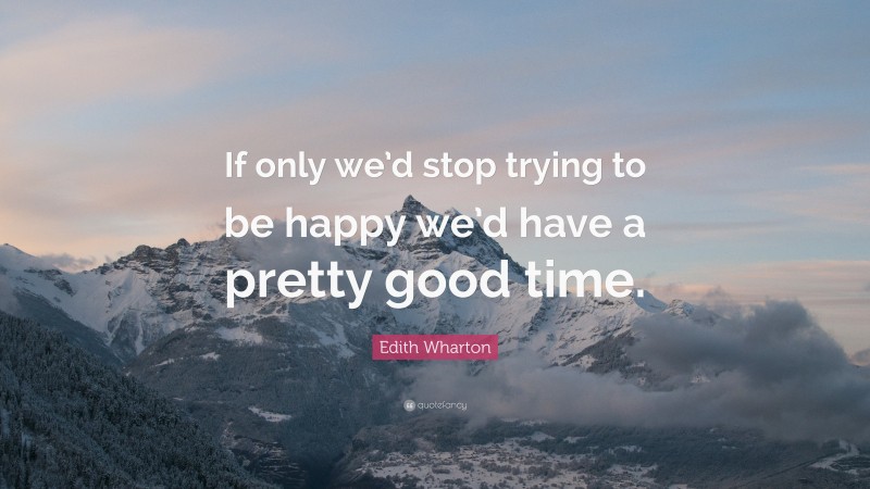 Edith Wharton Quote: “If only we’d stop trying to be happy we’d have a pretty good time.”