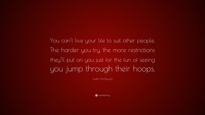 Judith McNaught Quote: “You can’t live your life to suit other people. The harder you try, the more restrictions they’ll put on you just for the fun of seeing you jump through their hoops.”