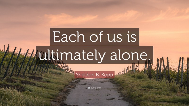 Sheldon B. Kopp Quote: “Each of us is ultimately alone.”