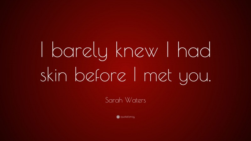 Sarah Waters Quote: “I barely knew I had skin before I met you.”