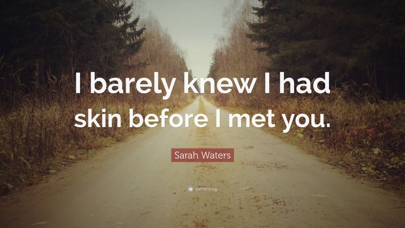 Sarah Waters Quote: “I barely knew I had skin before I met you.”