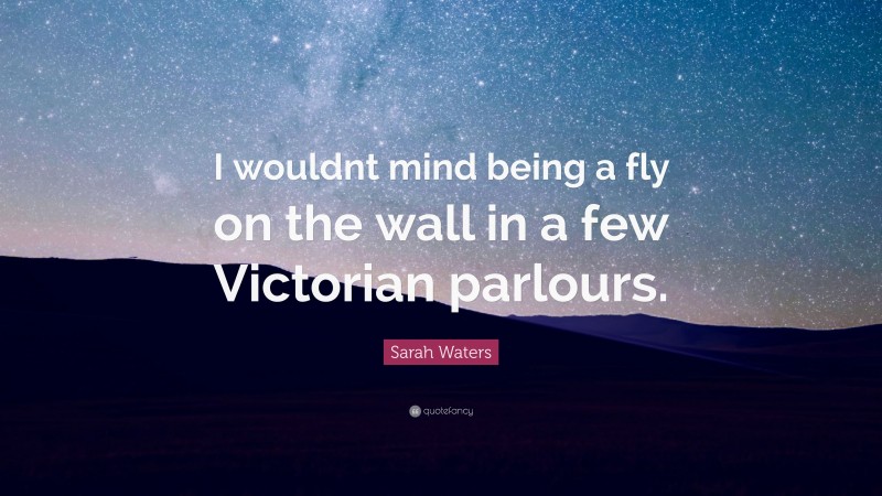 Sarah Waters Quote: “I wouldnt mind being a fly on the wall in a few Victorian parlours.”