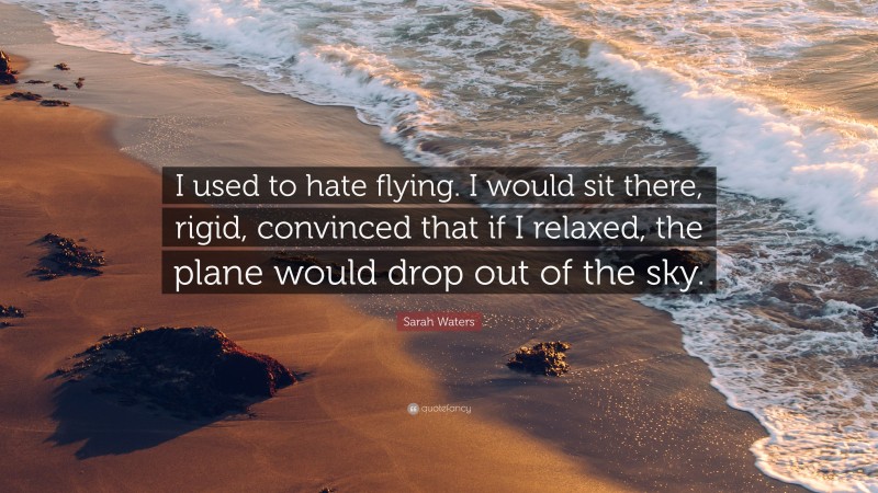 Sarah Waters Quote: “I used to hate flying. I would sit there, rigid, convinced that if I relaxed, the plane would drop out of the sky.”