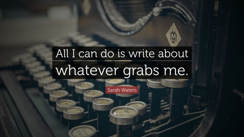Sarah Waters Quote: “All I can do is write about whatever grabs me.”