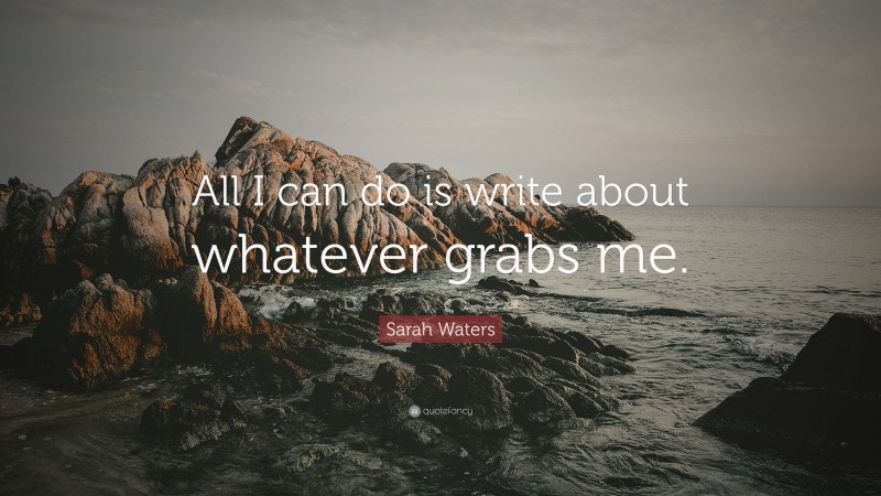 Sarah Waters Quote: “All I can do is write about whatever grabs me.”