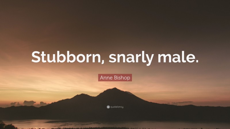 Anne Bishop Quote: “Stubborn, snarly male.”