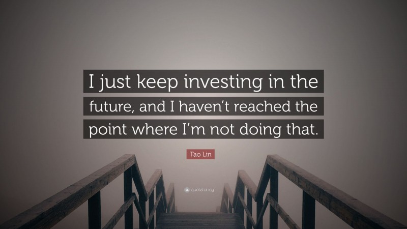 Tao Lin Quote: “I just keep investing in the future, and I haven’t reached the point where I’m not doing that.”