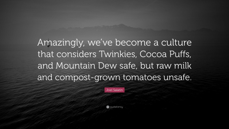 Joel Salatin Quote: “Amazingly, we’ve become a culture that considers Twinkies, Cocoa Puffs, and Mountain Dew safe, but raw milk and compost-grown tomatoes unsafe.”