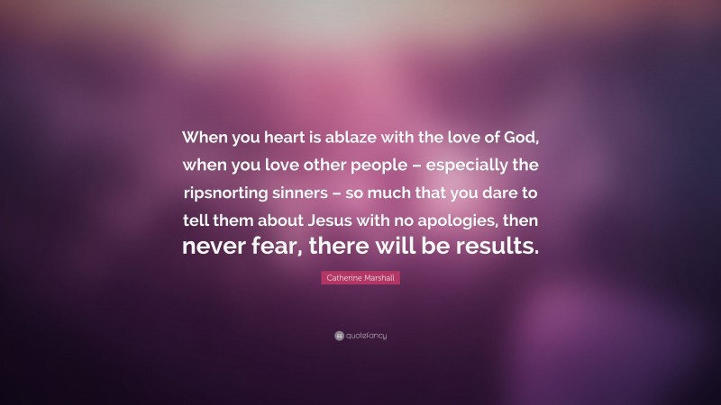 Catherine Marshall Quote: “When you heart is ablaze with the love of God, when you love other people – especially the ripsnorting sinners – so much that you dare to tell them about Jesus with no apologies, then never fear, there will be results.”
