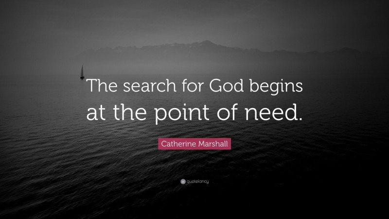 Catherine Marshall Quote: “The search for God begins at the point of need.”