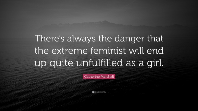 Catherine Marshall Quote: “There’s always the danger that the extreme feminist will end up quite unfulfilled as a girl.”