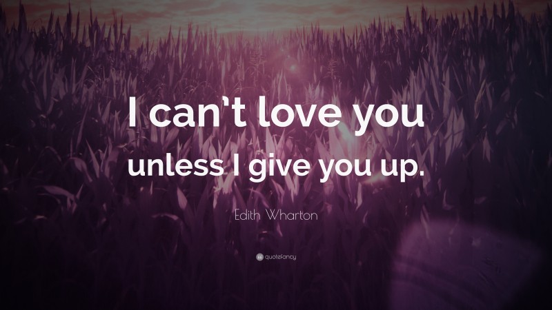 Edith Wharton Quote: “I can’t love you unless I give you up.”