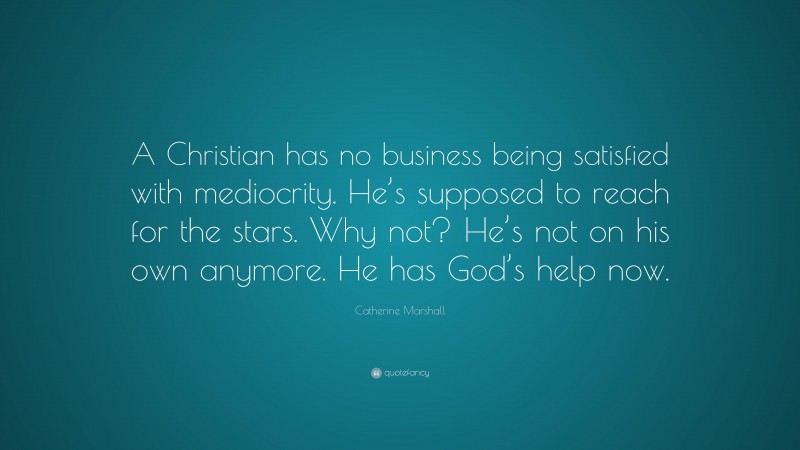 Catherine Marshall Quote: “A Christian has no business being satisfied with mediocrity. He’s supposed to reach for the stars. Why not? He’s not on his own anymore. He has God’s help now.”