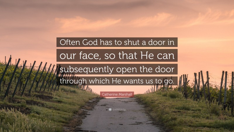 Catherine Marshall Quote: “Often God has to shut a door in our face, so that He can subsequently open the door through which He wants us to go.”