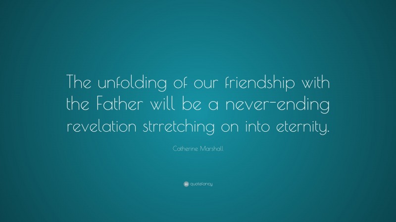 Catherine Marshall Quote: “The unfolding of our friendship with the Father will be a never-ending revelation strretching on into eternity.”