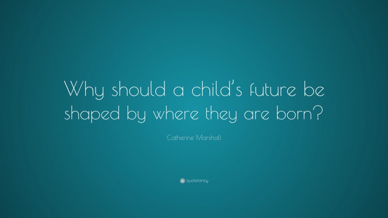 Catherine Marshall Quote: “Why should a child’s future be shaped by where they are born?”