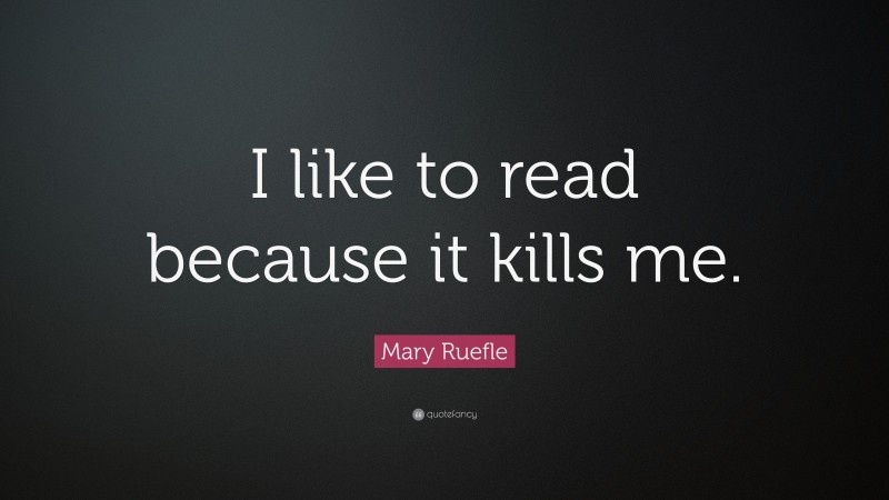 Mary Ruefle Quote: “I like to read because it kills me.”