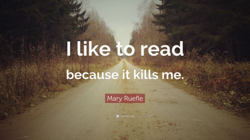 Mary Ruefle Quote: “I like to read because it kills me.”
