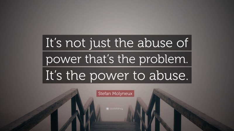 Stefan Molyneux Quote: “It’s not just the abuse of power that’s the problem. It’s the power to abuse.”