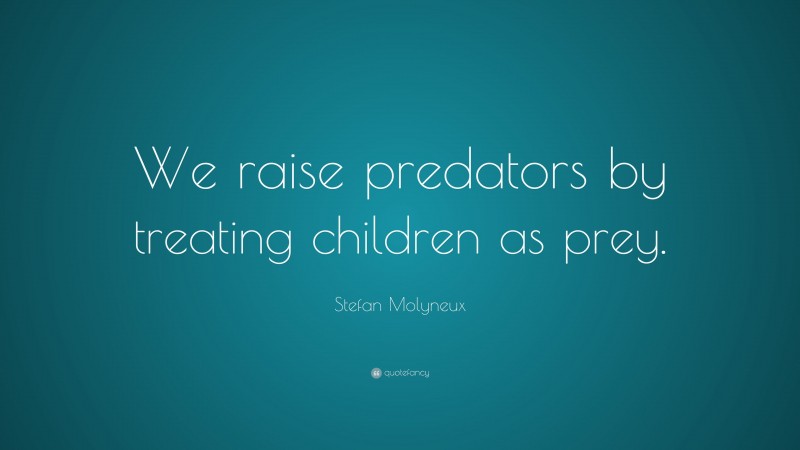 Stefan Molyneux Quote: “We raise predators by treating children as prey.”