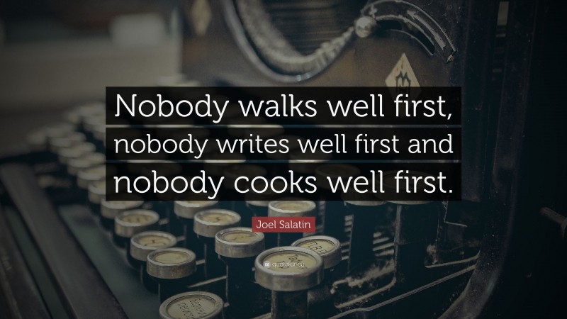 Joel Salatin Quote: “Nobody walks well first, nobody writes well first and nobody cooks well first.”