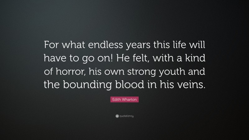 Edith Wharton Quote: “For what endless years this life will have to go on! He felt, with a kind of horror, his own strong youth and the bounding blood in his veins.”