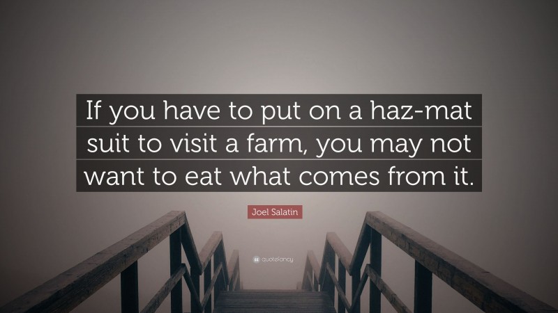 Joel Salatin Quote: “If you have to put on a haz-mat suit to visit a farm, you may not want to eat what comes from it.”