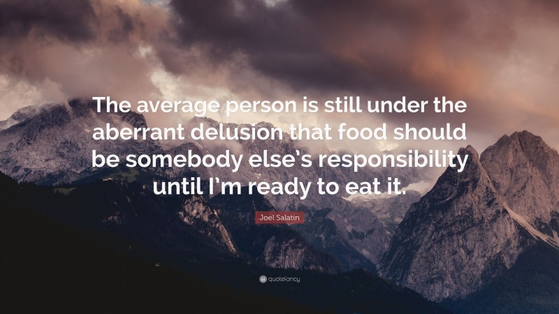 Joel Salatin Quote: “The average person is still under the aberrant delusion that food should be somebody else’s responsibility until I’m ready to eat it.”