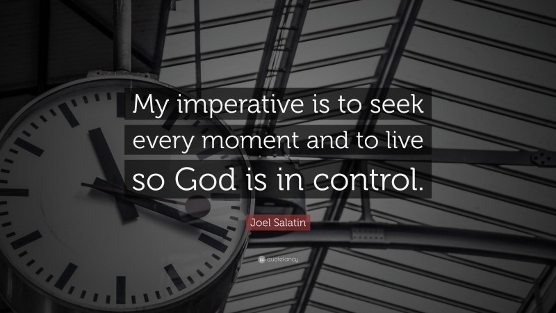 Joel Salatin Quote: “My imperative is to seek every moment and to live so God is in control.”
